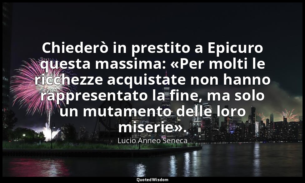 Chiederò in prestito a Epicuro questa massima: «Per molti le ricchezze acquistat — Lucio Anneo Seneca