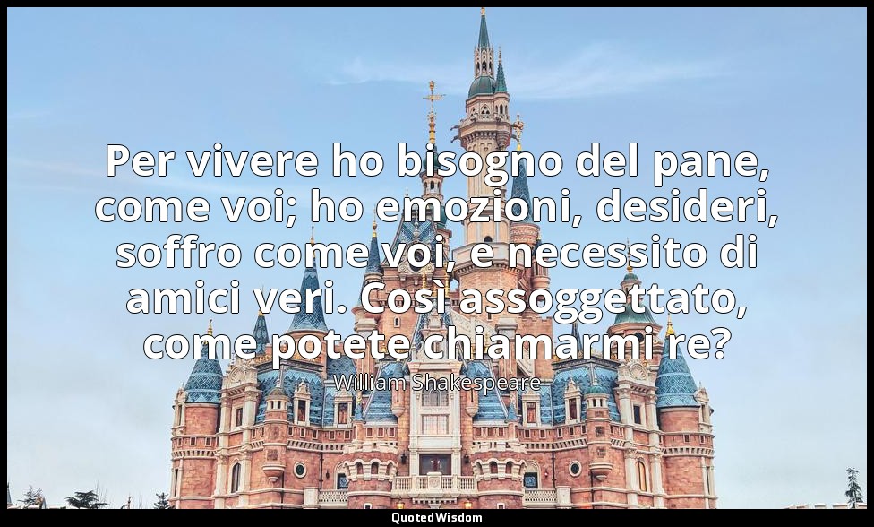 Per vivere ho bisogno del pane, come voi; ho emozioni, desideri, soffro come voi — William Shakespeare