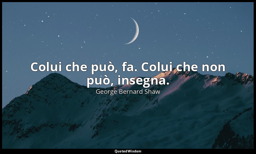 Colui che può, fa. Colui che non può, insegna. — George Bernard Shaw