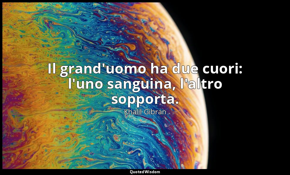 Il grand'uomo ha due cuori: l'uno sanguina, l'altro sopporta. — Khalil Gibran