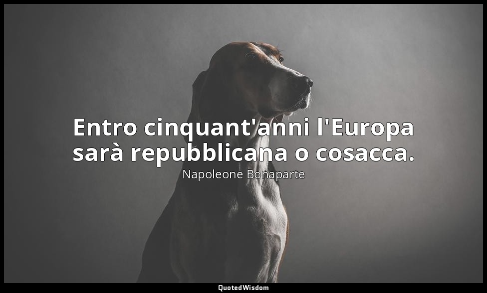 Entro cinquant'anni l'Europa sarà repubblicana o cosacca. — Napoleone Bonaparte