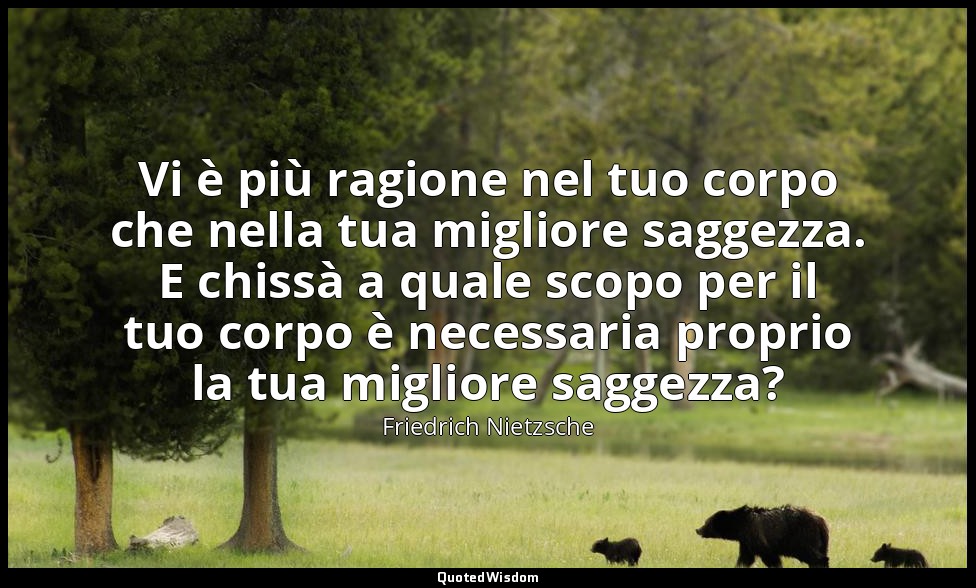Vi è più ragione nel tuo corpo che nella tua migliore saggezza. E chissà a quale — Friedrich Nietzsche