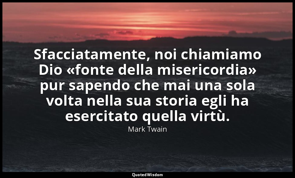 Sfacciatamente, noi chiamiamo Dio «fonte della misericordia» pur sapendo che mai — Mark Twain