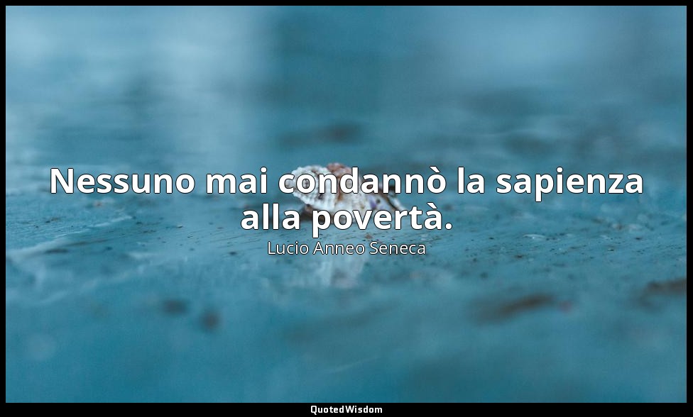 Nessuno mai condannò la sapienza alla povertà. — Lucio Anneo Seneca