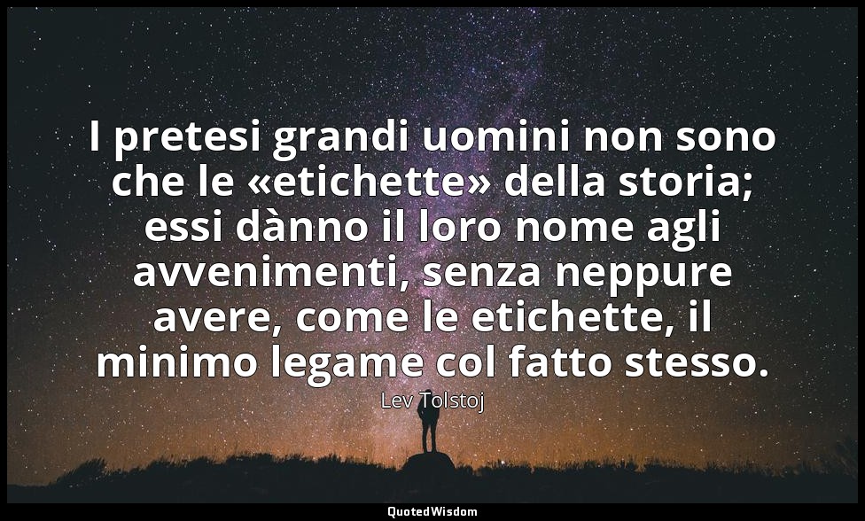 I pretesi grandi uomini non sono che le «etichette» della storia; essi dànno il  — Lev Tolstoj