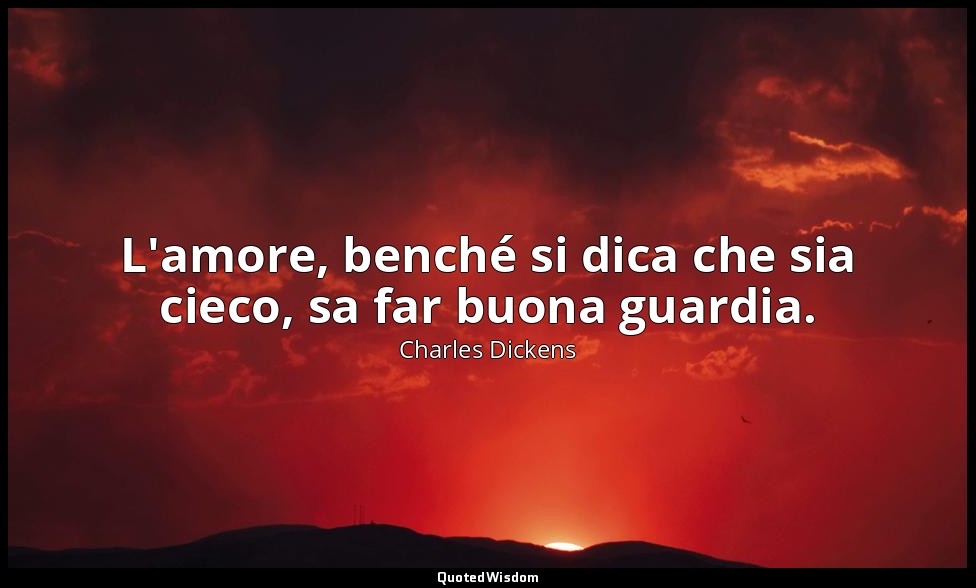 L'amore, benché si dica che sia cieco, sa far buona guardia. — Charles Dickens