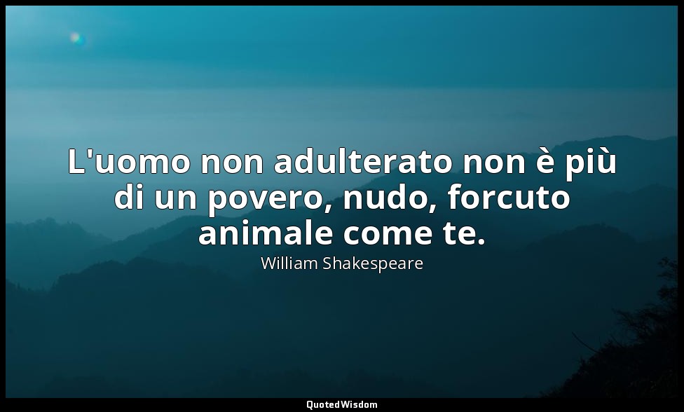 L'uomo non adulterato non è più di un povero, nudo, forcuto animale come te. — William Shakespeare