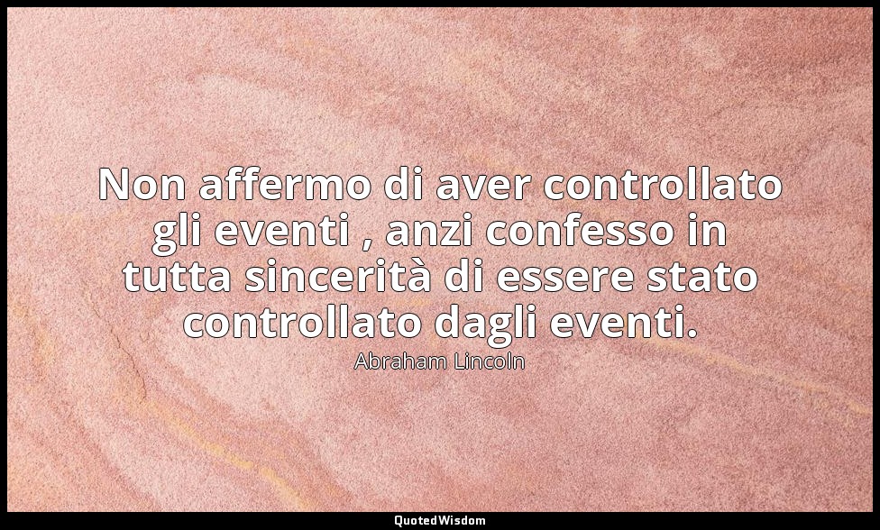 Non affermo di aver controllato gli eventi , anzi confesso in tutta sincerità di — Abraham Lincoln