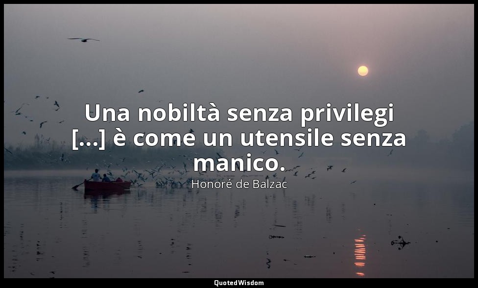 Una nobiltà senza privilegi [...] è come un utensile senza manico. — Honoré de Balzac