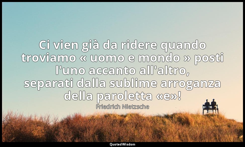 Ci vien già da ridere quando troviamo « uomo e mondo » posti l'uno accanto all'a — Friedrich Nietzsche