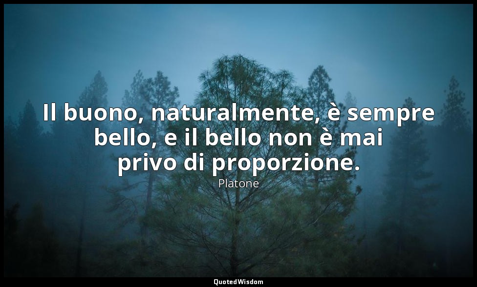 Il buono, naturalmente, è sempre bello, e il bello non è mai privo di proporzion — Platone