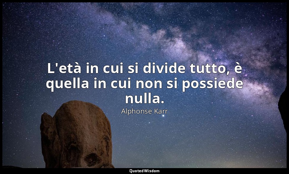 L'età in cui si divide tutto, è quella in cui non si possiede nulla. — Alphonse Karr