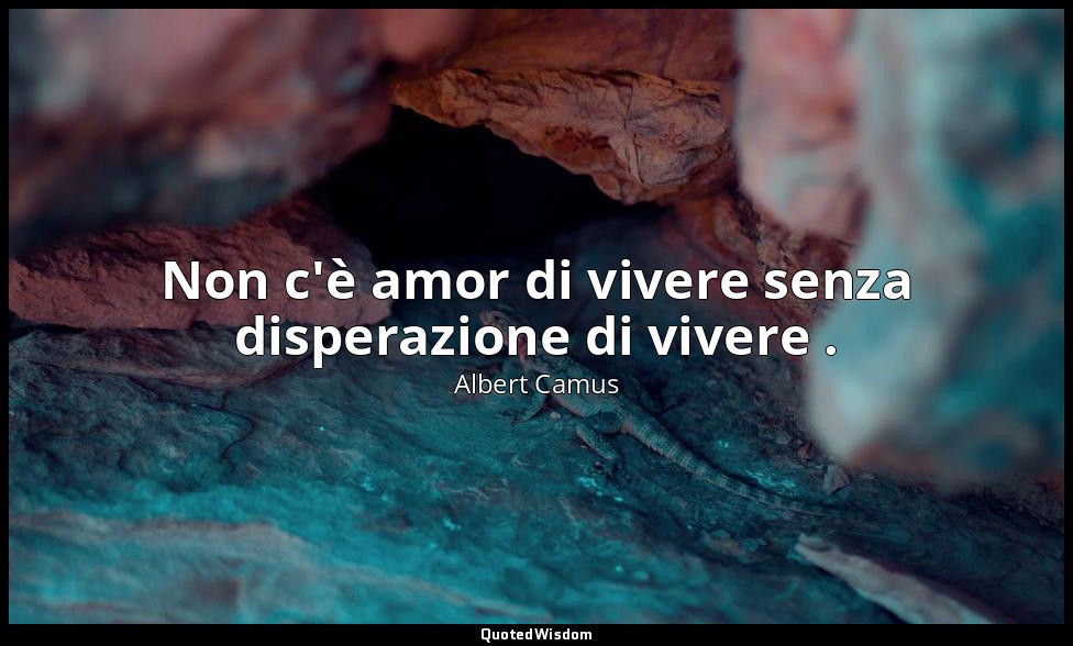 Non c'è amor di vivere senza disperazione di vivere . — Albert Camus