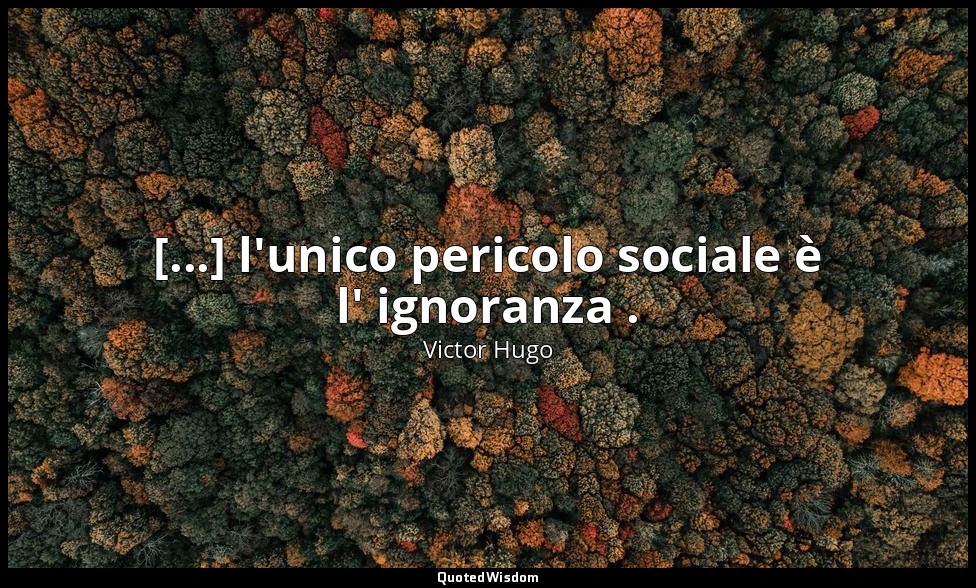 [...] l'unico pericolo sociale è l' ignoranza . — Victor Hugo