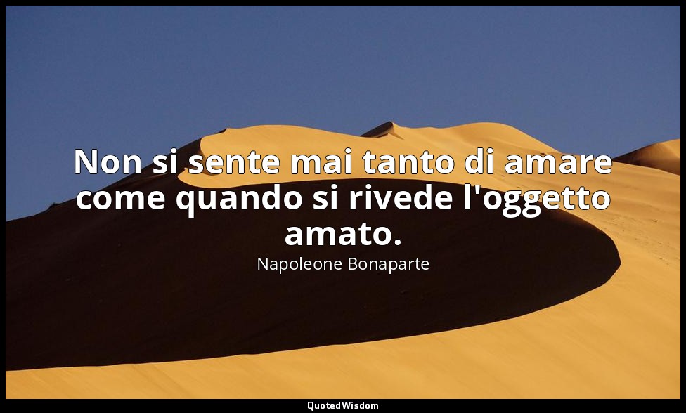 Non si sente mai tanto di amare come quando si rivede l'oggetto amato. — Napoleone Bonaparte