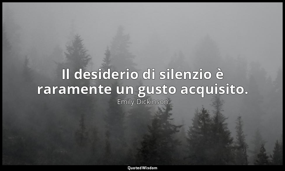 Il desiderio di silenzio è raramente un gusto acquisito. — Emily Dickinson