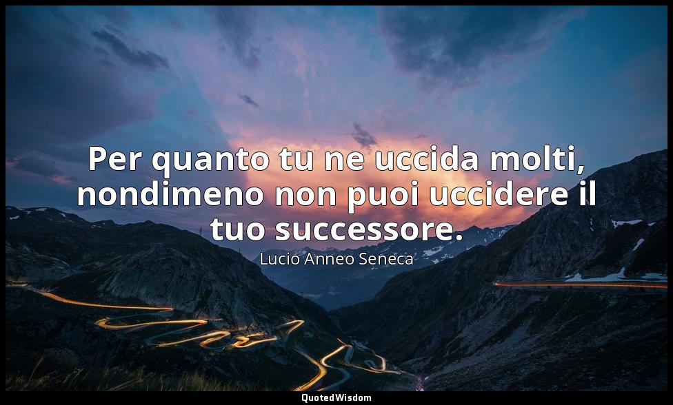 Per quanto tu ne uccida molti, nondimeno non puoi uccidere il tuo successore. — Lucio Anneo Seneca
