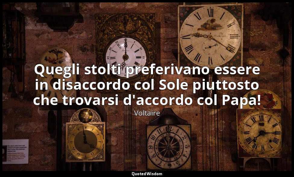 Quegli stolti preferivano essere in disaccordo col Sole piuttosto che trovarsi d — Voltaire