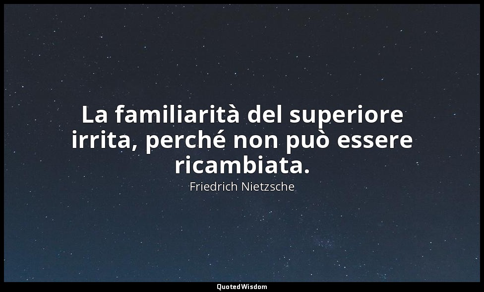 La familiarità del superiore irrita, perché non può essere ricambiata. (182; 199 — Friedrich Nietzsche