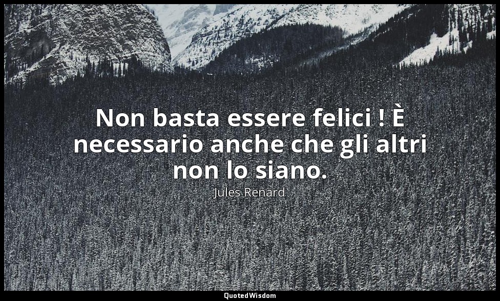 Non basta essere felici ! È necessario anche che gli altri non lo siano. (16 mag — Jules Renard