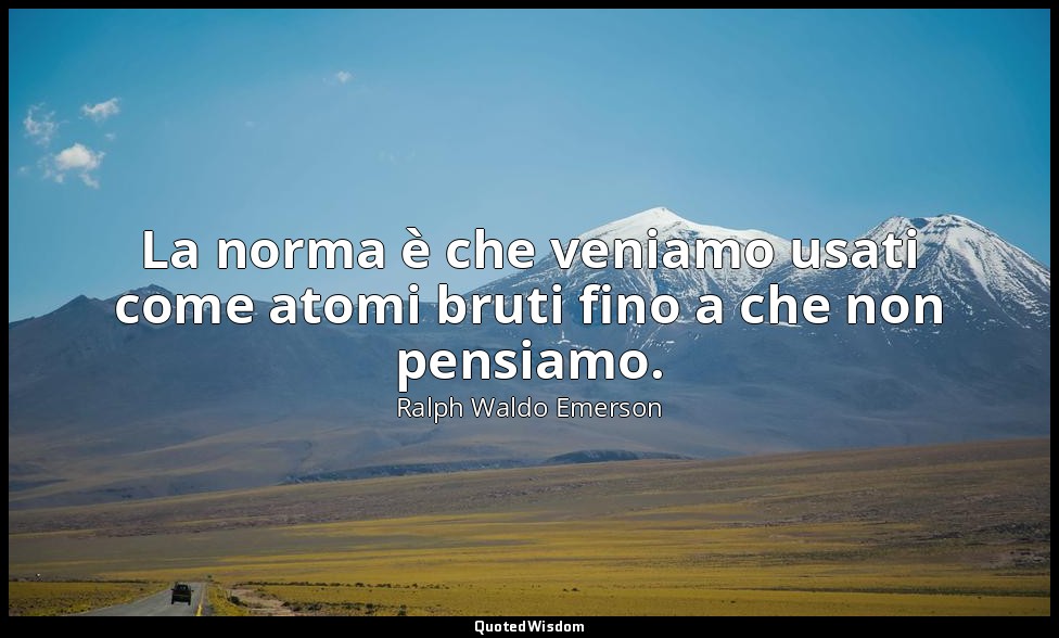 La norma è che veniamo usati come atomi bruti fino a che non pensiamo. — Ralph Waldo Emerson