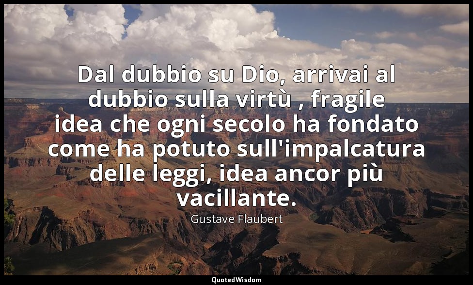 Dal dubbio su Dio, arrivai al dubbio sulla virtù , fragile idea che ogni secolo  — Gustave Flaubert