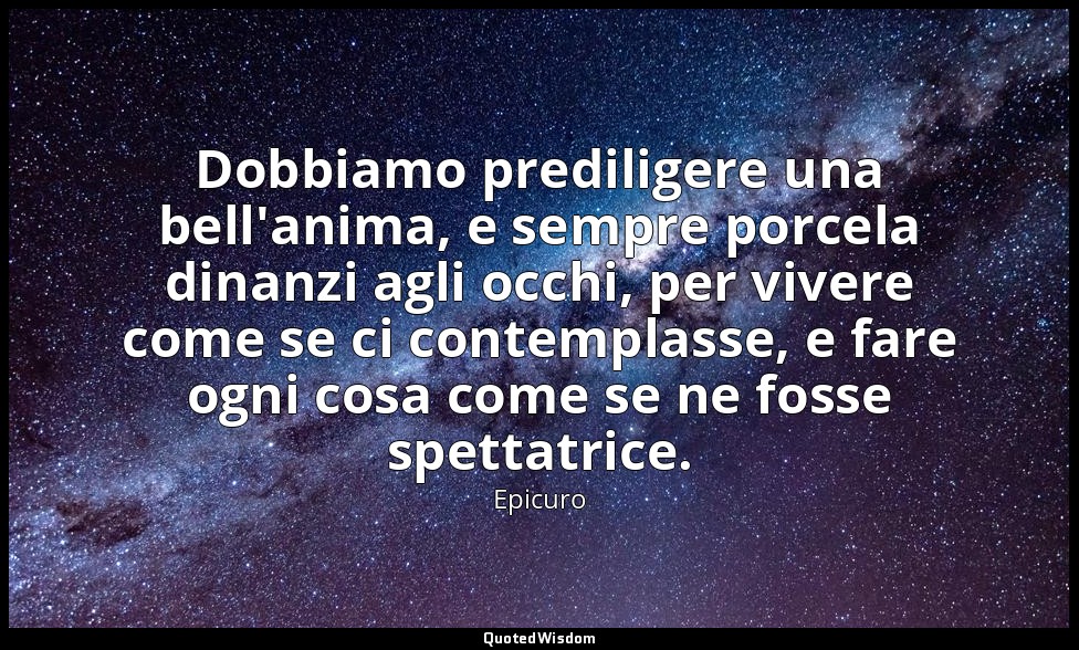 Dobbiamo prediligere una bell'anima, e sempre porcela dinanzi agli occhi, per vi — Epicuro