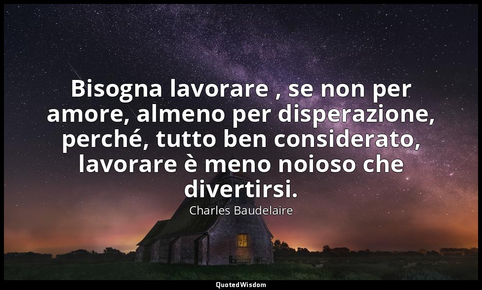 Bisogna lavorare , se non per amore, almeno per disperazione, perché, tutto ben  — Charles Baudelaire