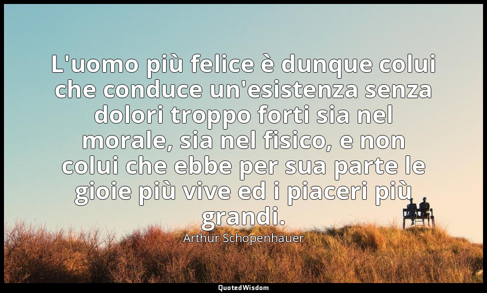 L'uomo più felice è dunque colui che conduce un'esistenza senza dolori troppo fo — Arthur Schopenhauer