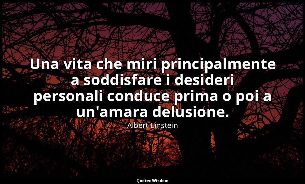 Una vita che miri principalmente a soddisfare i desideri personali conduce prima — Albert Einstein
