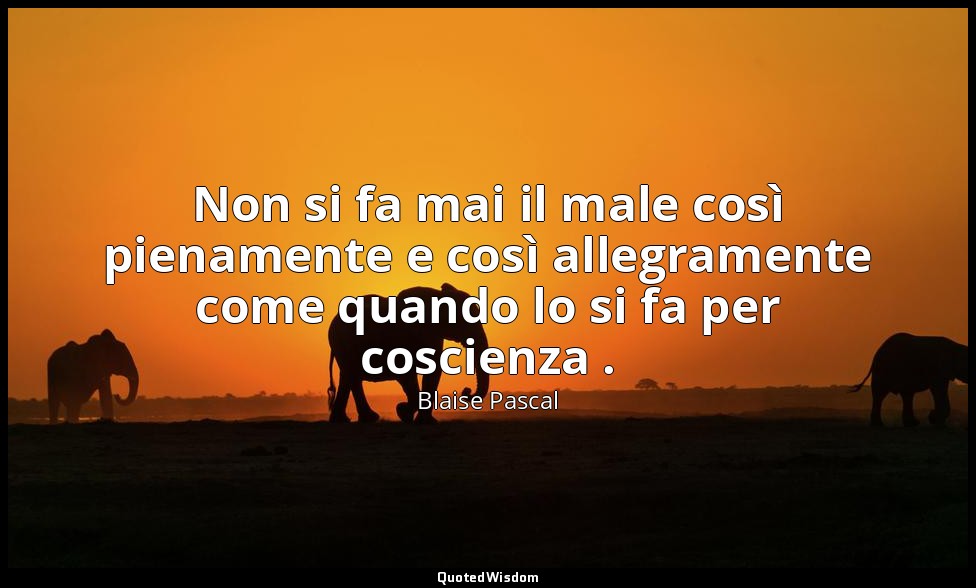 Non si fa mai il male così pienamente e così allegramente come quando lo si fa p — Blaise Pascal