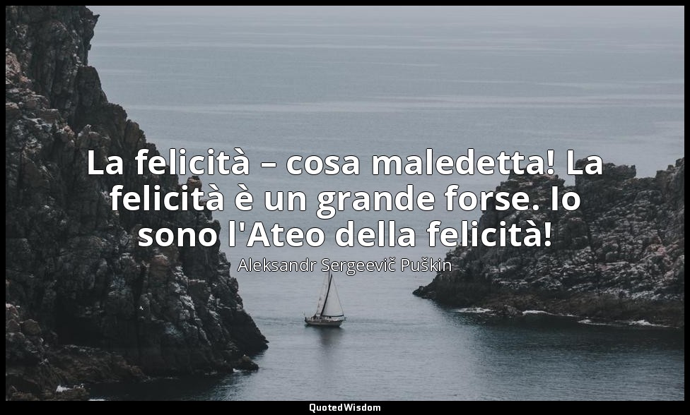 La felicità – cosa maledetta! La felicità è un grande forse. Io sono l'Ateo dell — Aleksandr Sergeevič Puškin
