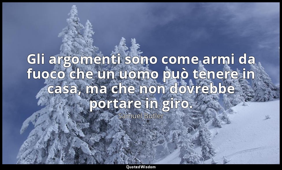 Gli argomenti sono come armi da fuoco che un uomo può tenere in casa, ma che non — Samuel Butler