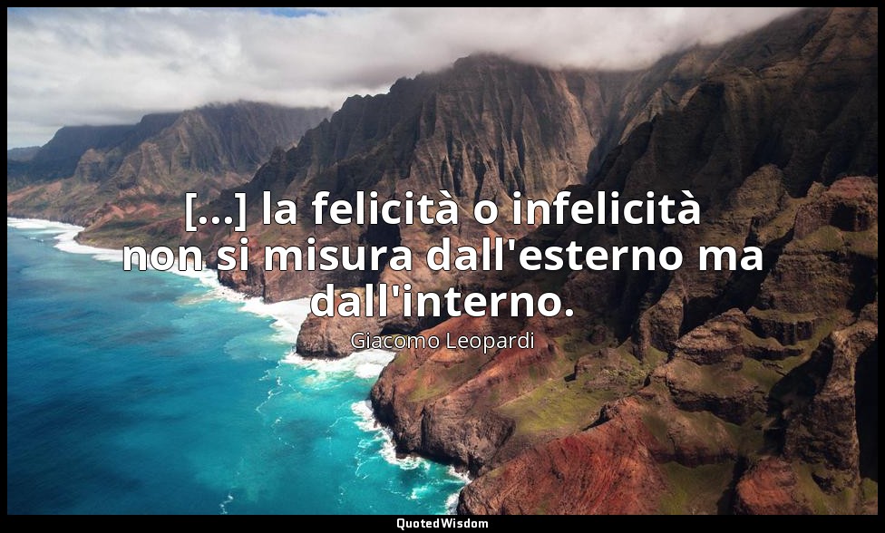 [...] la felicità o infelicità non si misura dall'esterno ma dall'interno. ( 296 — Giacomo Leopardi