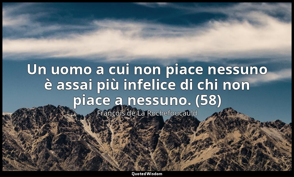 Un uomo a cui non piace nessuno è assai più infelice di chi non piace a nessuno. — François de La Rochefoucauld