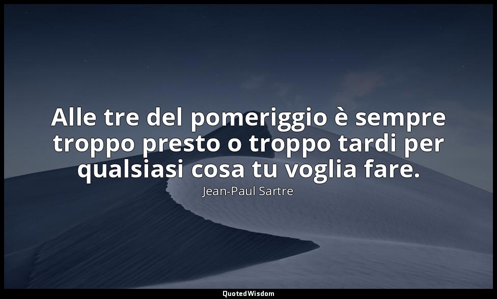 Alle tre del pomeriggio è sempre troppo presto o troppo tardi per qualsiasi cosa — Jean-Paul Sartre