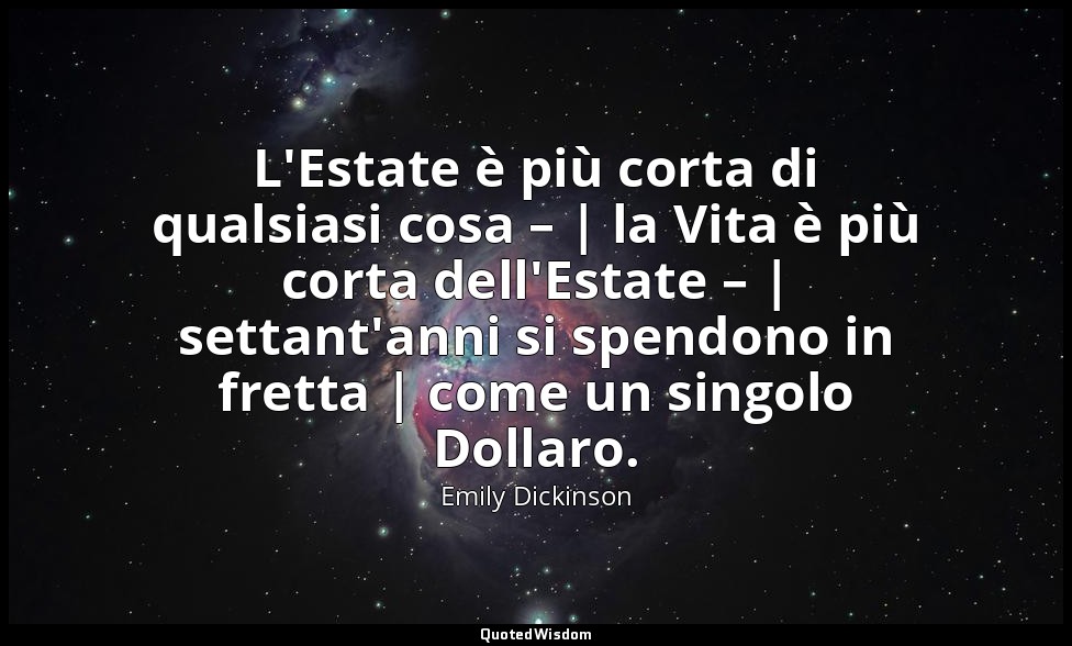 L'Estate è più corta di qualsiasi cosa – | la Vita è più corta dell'Estate – | s — Emily Dickinson