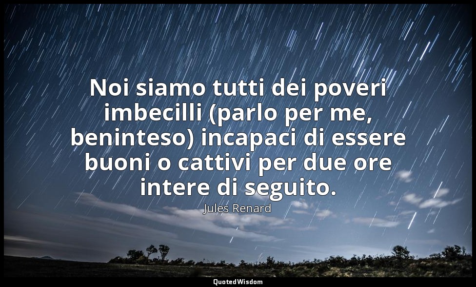 Noi siamo tutti dei poveri imbecilli (parlo per me, beninteso) incapaci di esser — Jules Renard