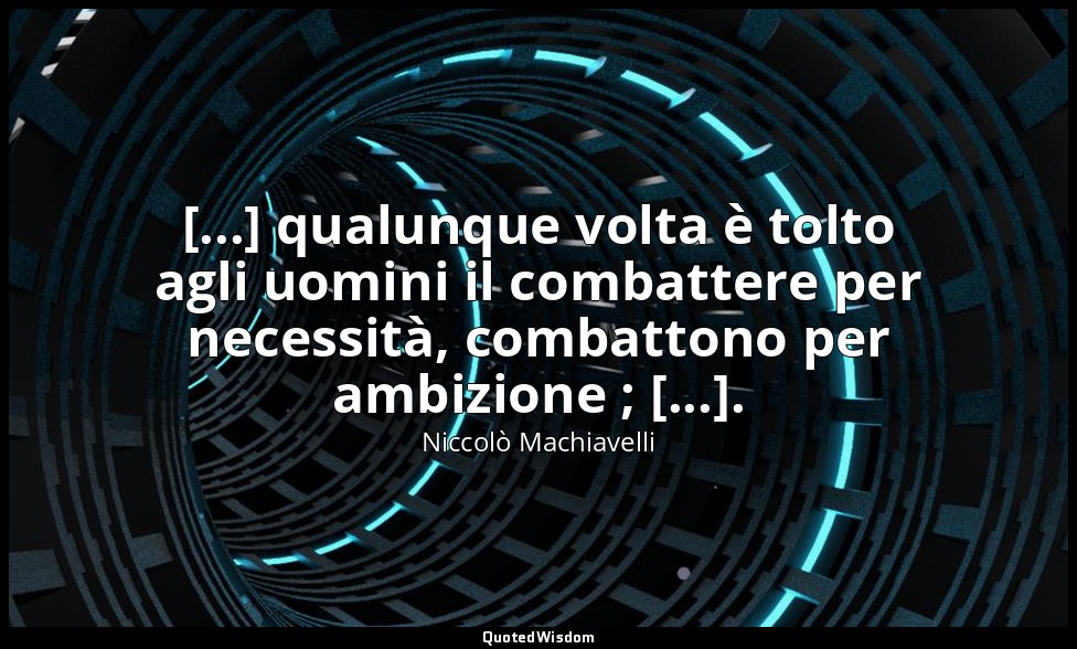 [...] qualunque volta è tolto agli uomini il combattere per necessità, combatton — Niccolò Machiavelli