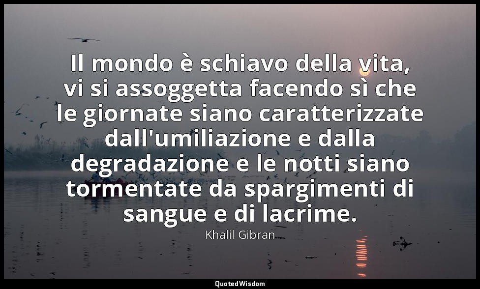 Il mondo è schiavo della vita, vi si assoggetta facendo sì che le giornate siano — Khalil Gibran