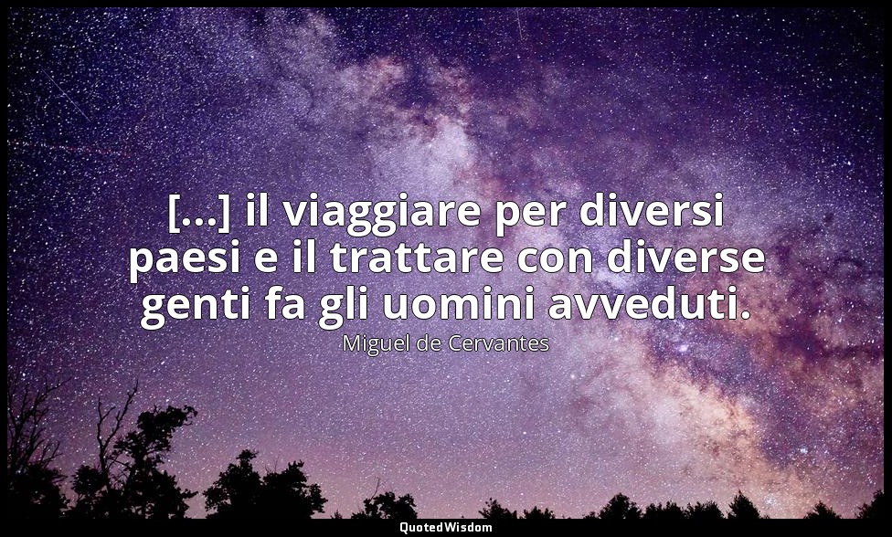 [...] il viaggiare per diversi paesi e il trattare con diverse genti fa gli uomi — Miguel de Cervantes