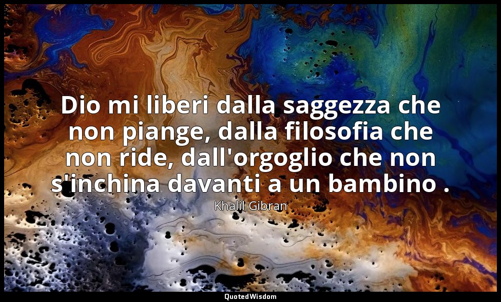 Dio mi liberi dalla saggezza che non piange, dalla filosofia che non ride, dall' — Khalil Gibran