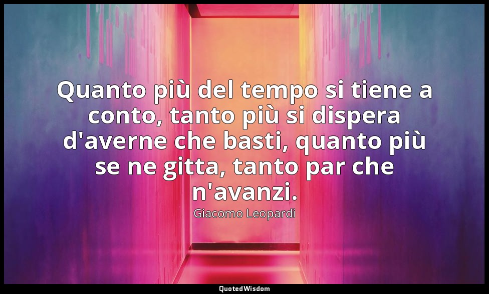Quanto più del tempo si tiene a conto, tanto più si dispera d'averne che basti,  — Giacomo Leopardi