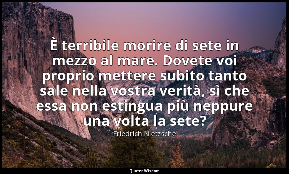 È terribile morire di sete in mezzo al mare. Dovete voi proprio mettere subito t — Friedrich Nietzsche
