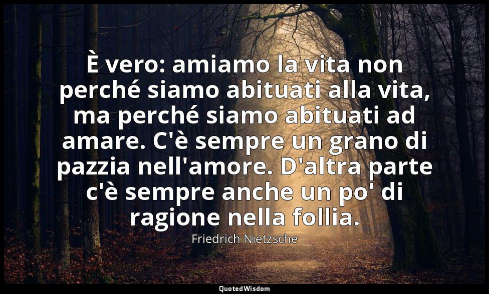 È vero: amiamo la vita non perché siamo abituati alla vita, ma perché siamo abit — Friedrich Nietzsche
