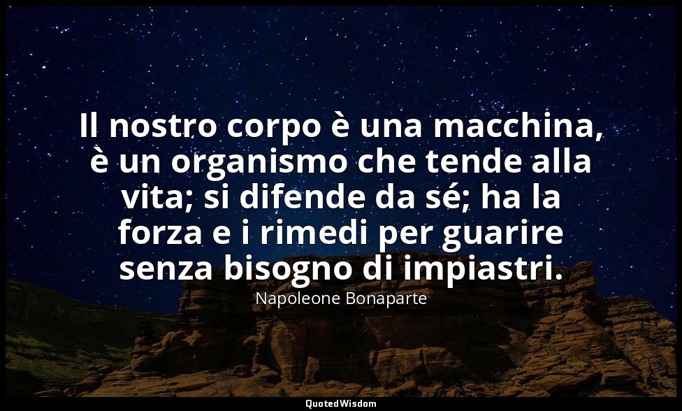 Il nostro corpo è una macchina, è un organismo che tende alla vita; si difende d — Napoleone Bonaparte