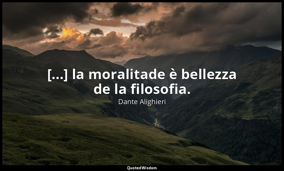 [...] la moralitade è bellezza de la filosofia. — Dante Alighieri
