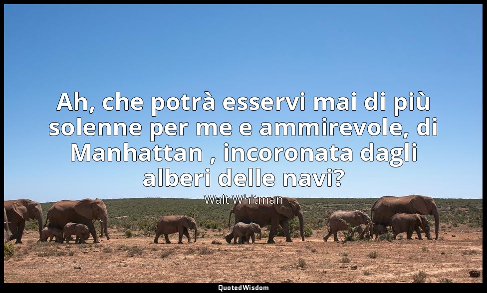 Ah, che potrà esservi mai di più solenne per me e ammirevole, di Manhattan , inc — Walt Whitman
