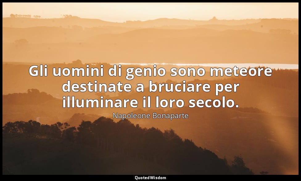 Gli uomini di genio sono meteore destinate a bruciare per illuminare il loro sec — Napoleone Bonaparte