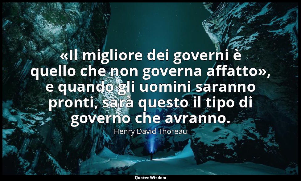 «Il migliore dei governi è quello che non governa affatto», e quando gli uomini  — Henry David Thoreau